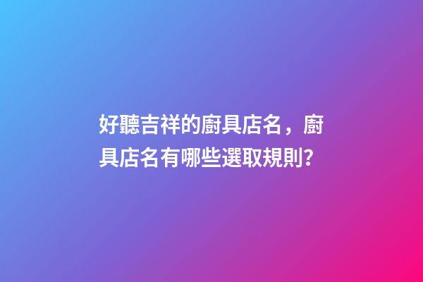 好聽吉祥的廚具店名，廚具店名有哪些選取規則？-第1張-店鋪起名-玄機派