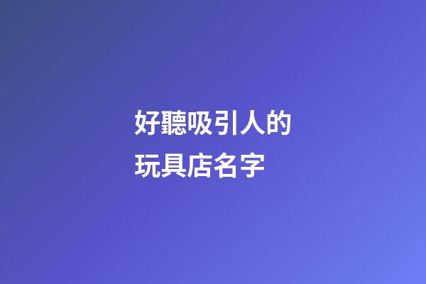 好聽吸引人的玩具店名字