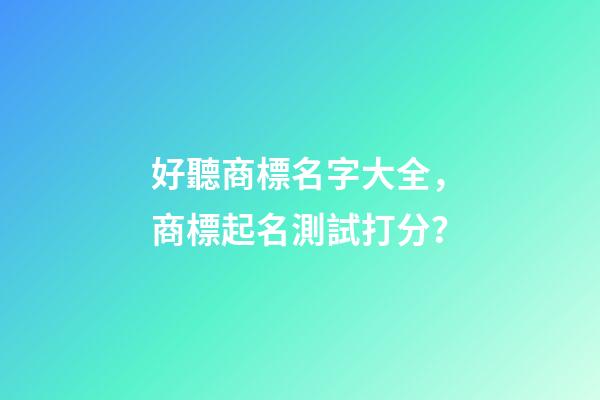 好聽商標名字大全，商標起名測試打分？