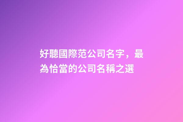 好聽國際范公司名字，最為恰當的公司名稱之選-第1張-公司起名-玄機派