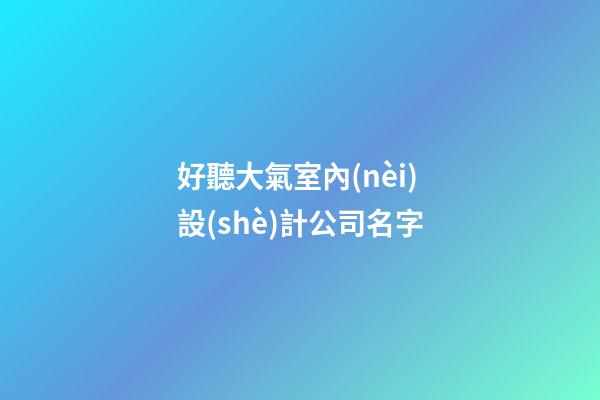 好聽大氣室內(nèi)設(shè)計公司名字-第1張-公司起名-玄機(jī)派