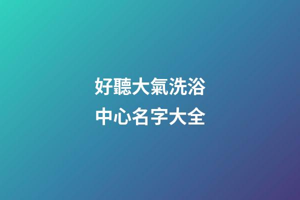 好聽大氣洗浴中心名字大全