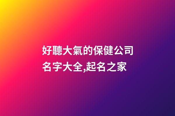 好聽大氣的保健公司名字大全,起名之家-第1張-公司起名-玄機派