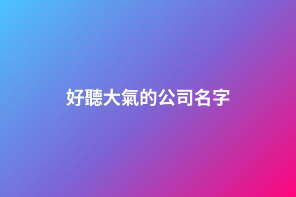 好聽大氣的公司名字-第1張-公司起名-玄機派
