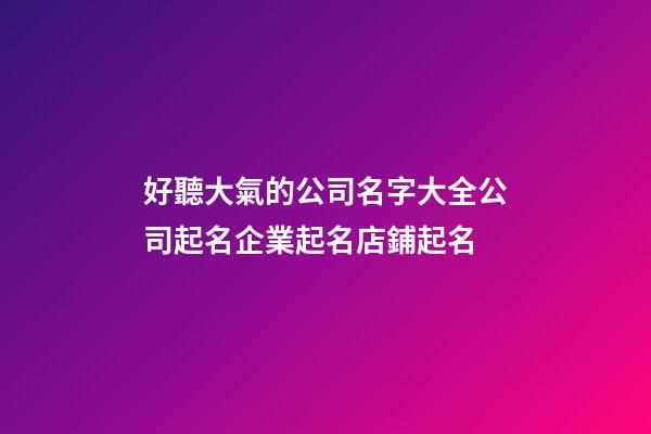 好聽大氣的公司名字大全公司起名企業起名店鋪起名-第1張-公司起名-玄機派