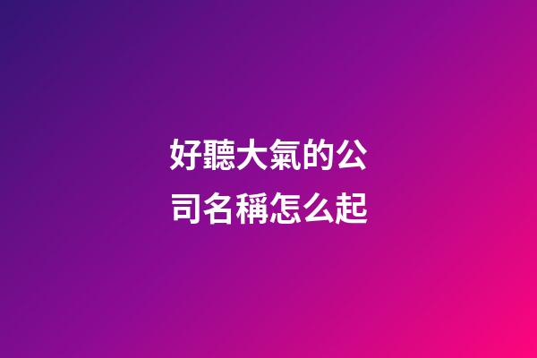 好聽大氣的公司名稱怎么起-第1張-公司起名-玄機派