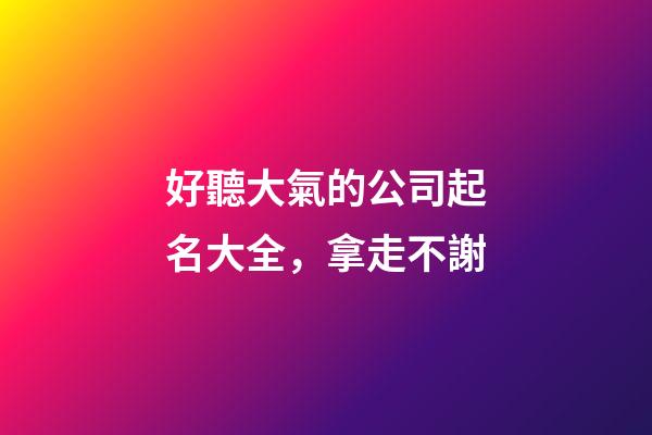 好聽大氣的公司起名大全，拿走不謝-第1張-公司起名-玄機派