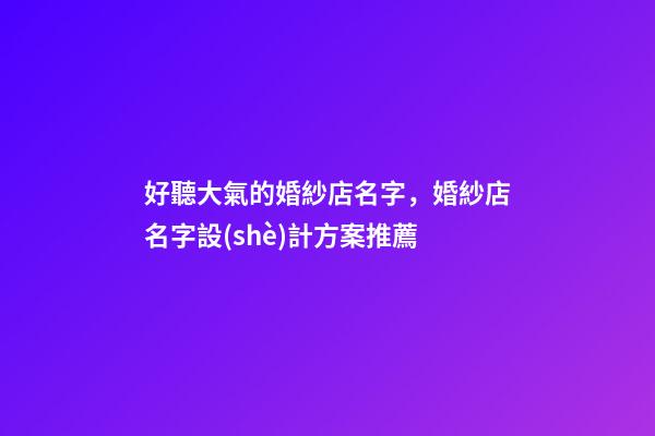 好聽大氣的婚紗店名字，婚紗店名字設(shè)計方案推薦-第1張-店鋪起名-玄機派