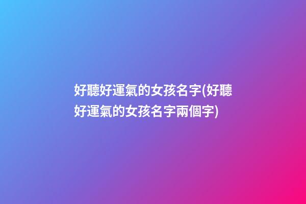 好聽好運氣的女孩名字(好聽好運氣的女孩名字兩個字)