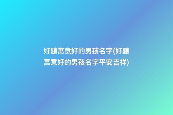 好聽寓意好的男孩名字(好聽寓意好的男孩名字平安吉祥)