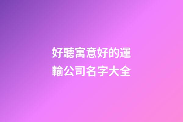好聽寓意好的運輸公司名字大全-第1張-公司起名-玄機派