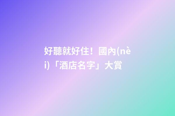 好聽就好住！國內(nèi)「酒店名字」大賞