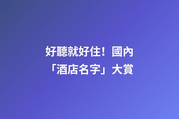 好聽就好住！國內「酒店名字」大賞