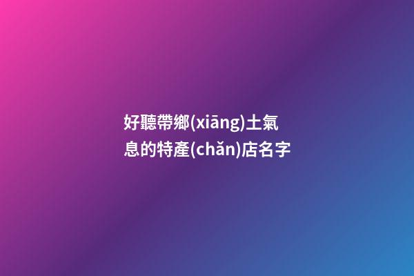 好聽帶鄉(xiāng)土氣息的特產(chǎn)店名字