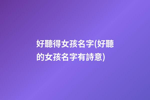 好聽得女孩名字(好聽的女孩名字有詩意)
