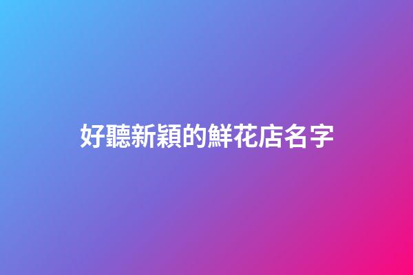 好聽新穎的鮮花店名字