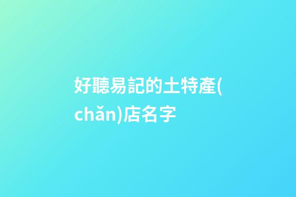 好聽易記的土特產(chǎn)店名字