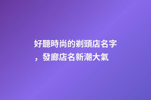 好聽時尚的剃頭店名字，發廊店名新潮大氣-第1張-店鋪起名-玄機派