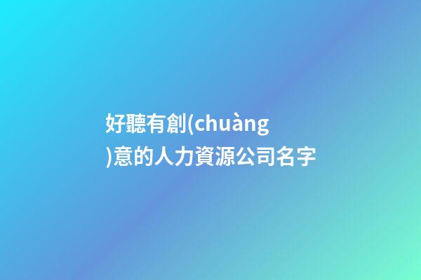 好聽有創(chuàng)意的人力資源公司名字-第1張-公司起名-玄機派