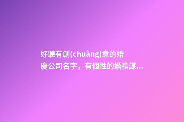 好聽有創(chuàng)意的婚慶公司名字，有個性的婚禮謀劃公司起名大全-第1張-公司起名-玄機派