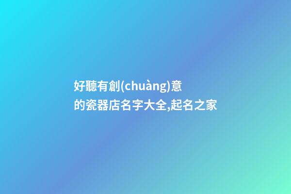 好聽有創(chuàng)意的瓷器店名字大全,起名之家-第1張-店鋪起名-玄機(jī)派