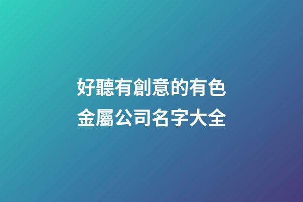 好聽有創意的有色金屬公司名字大全-第1張-公司起名-玄機派