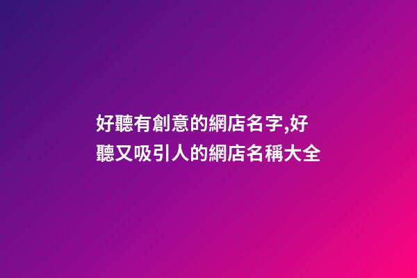 好聽有創意的網店名字,好聽又吸引人的網店名稱大全-第1張-店鋪起名-玄機派