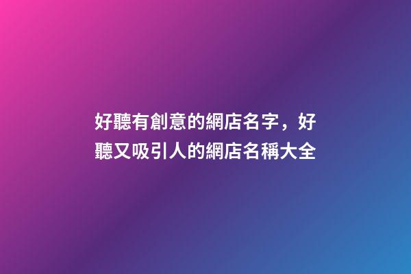 好聽有創意的網店名字，好聽又吸引人的網店名稱大全-第1張-店鋪起名-玄機派