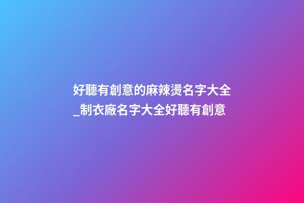 好聽有創意的麻辣燙名字大全_制衣廠名字大全好聽有創意-第1張-公司起名-玄機派