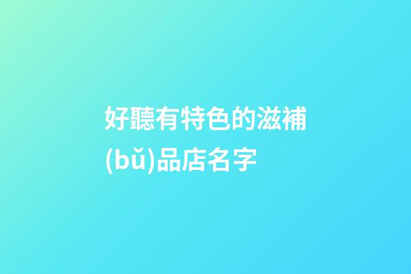 好聽有特色的滋補(bǔ)品店名字