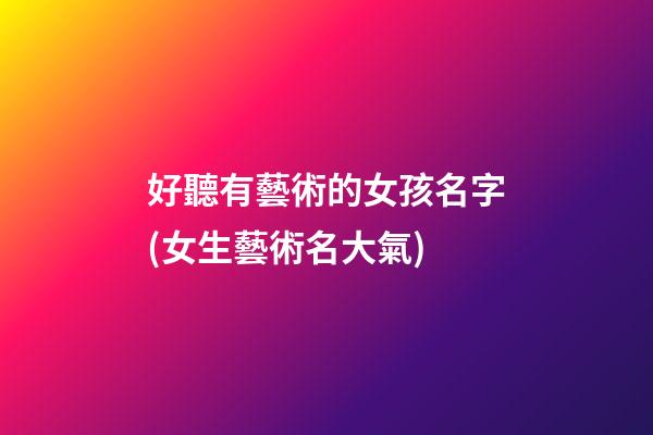 好聽有藝術的女孩名字(女生藝術名大氣)