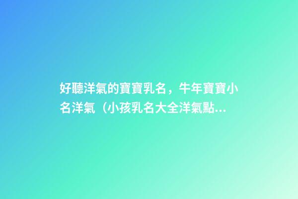 好聽洋氣的寶寶乳名，牛年寶寶小名洋氣（小孩乳名大全洋氣點的牛年）
