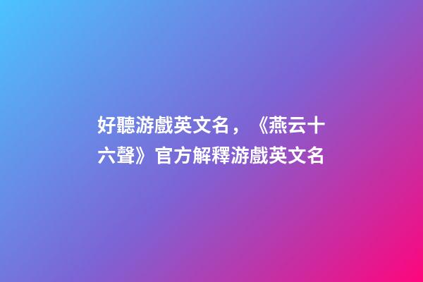 好聽游戲英文名，《燕云十六聲》官方解釋游戲英文名-第1張-觀點(diǎn)-玄機(jī)派