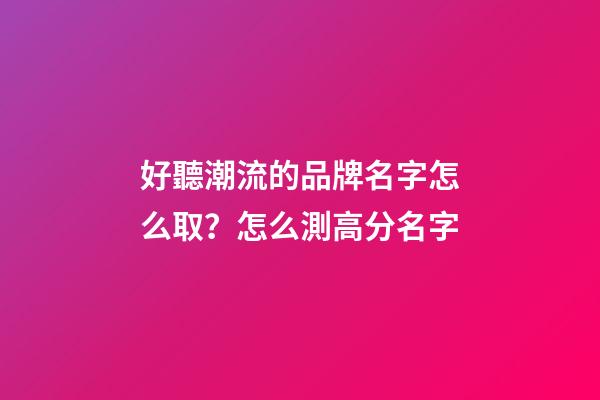 好聽潮流的品牌名字怎么取？怎么測高分名字-第1張-商標起名-玄機派
