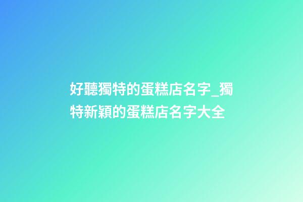 好聽獨特的蛋糕店名字_獨特新穎的蛋糕店名字大全-第1張-店鋪起名-玄機派