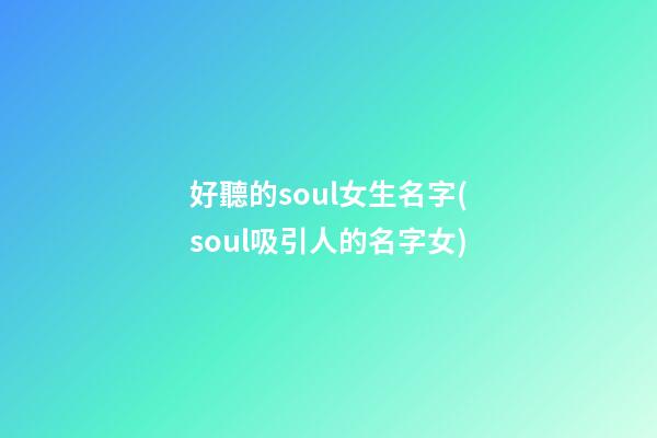 好聽的soul女生名字(soul吸引人的名字女)