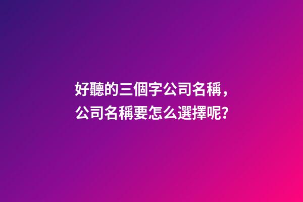 好聽的三個字公司名稱，公司名稱要怎么選擇呢？