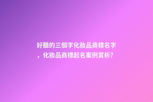好聽的三個字化妝品商標名字，化妝品商標起名案例賞析？-第1張-商標起名-玄機派
