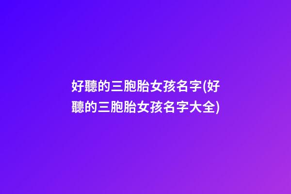 好聽的三胞胎女孩名字(好聽的三胞胎女孩名字大全)
