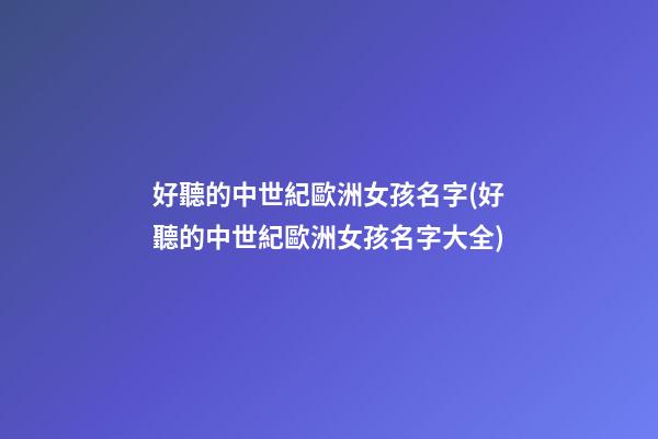 好聽的中世紀歐洲女孩名字(好聽的中世紀歐洲女孩名字大全)