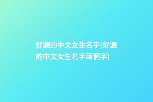 好聽的中文女生名字(好聽的中文女生名字兩個字)