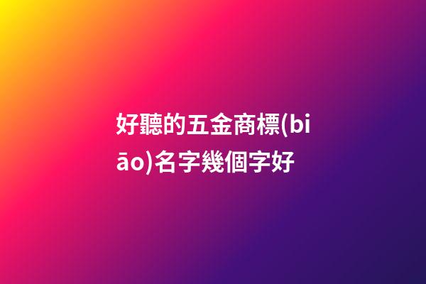 好聽的五金商標(biāo)名字幾個字好-第1張-商標(biāo)起名-玄機(jī)派