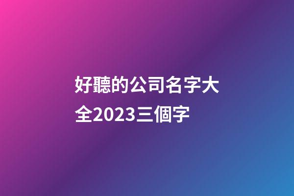 好聽的公司名字大全2023三個字-第1張-公司起名-玄機派