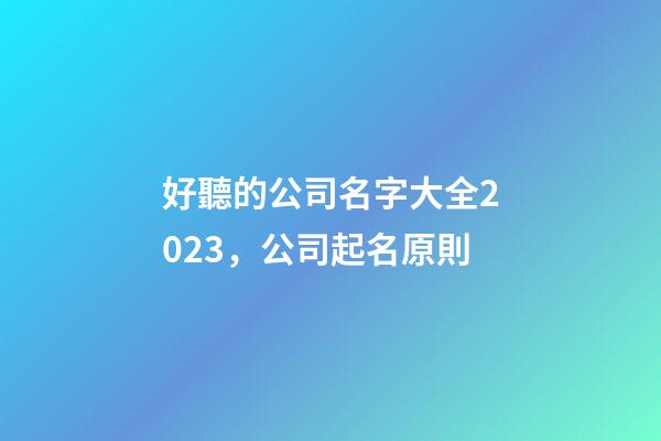 好聽的公司名字大全2023，公司起名原則