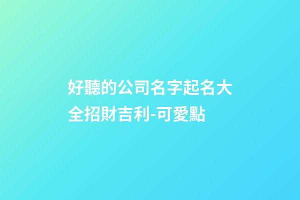 好聽的公司名字起名大全招財吉利-可愛點-第1張-公司起名-玄機派