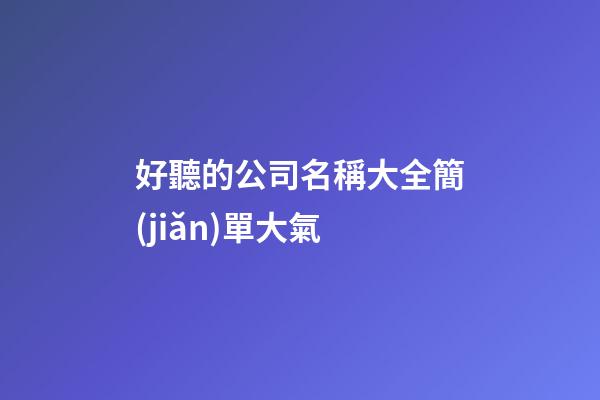 好聽的公司名稱大全簡(jiǎn)單大氣