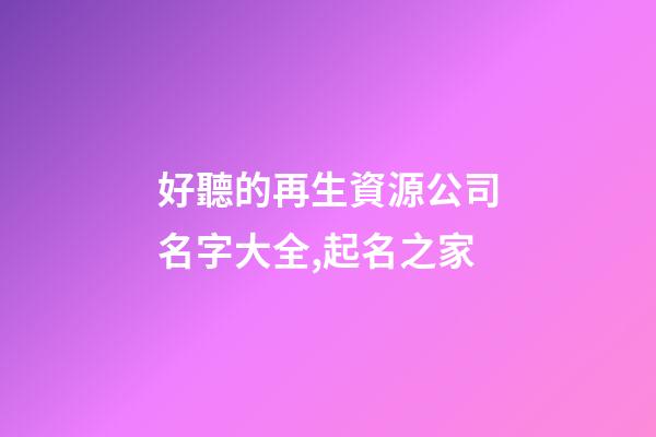 好聽的再生資源公司名字大全,起名之家-第1張-公司起名-玄機派