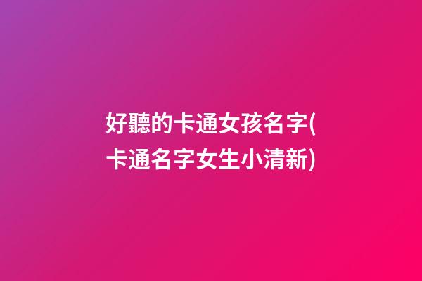 好聽的卡通女孩名字(卡通名字女生小清新)