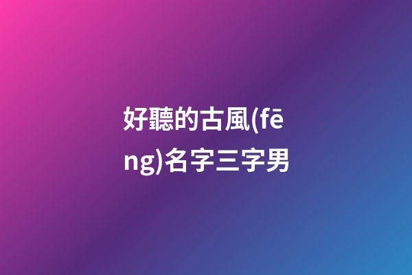 好聽的古風(fēng)名字三字男(好聽的三字古風(fēng)id男)-第1張-男孩起名-玄機(jī)派