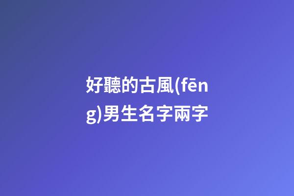 好聽的古風(fēng)男生名字兩字(好聽的古風(fēng)男生名字兩字)-第1張-男孩起名-玄機派